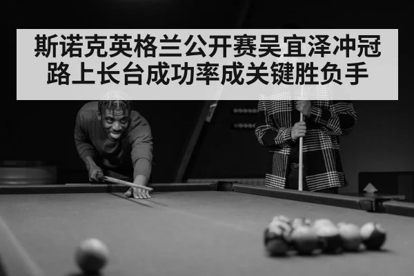 斯诺克英格兰公开赛吴宜泽冲冠路上长台成功率成关键胜负手