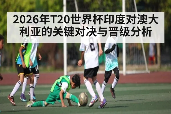 2026年T20世界杯印度对澳大利亚的关键对决与晋级分析