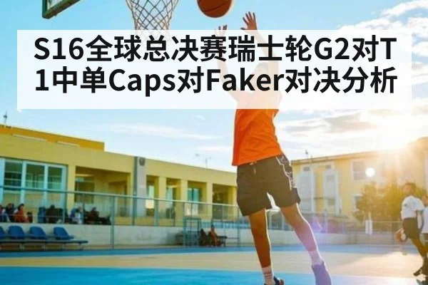 S16全球总决赛瑞士轮G2对T1中单Caps对Faker对决分析