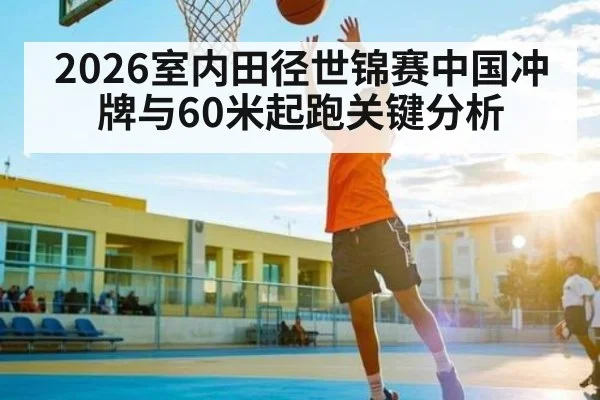 2026室内田径世锦赛中国冲牌与60米起跑关键分析